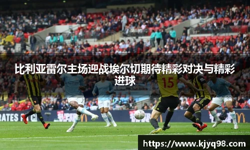 比利亚雷尔主场迎战埃尔切期待精彩对决与精彩进球