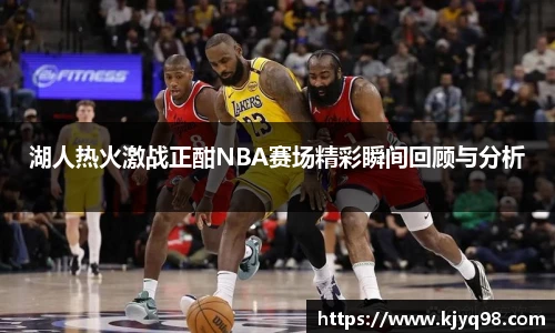 湖人热火激战正酣NBA赛场精彩瞬间回顾与分析