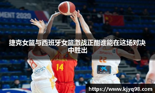 捷克女篮与西班牙女篮激战正酣谁能在这场对决中胜出