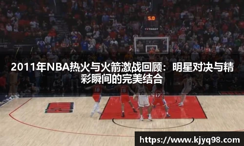 2011年NBA热火与火箭激战回顾：明星对决与精彩瞬间的完美结合